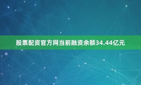 股票配资官方网当前融资余额34.44亿元