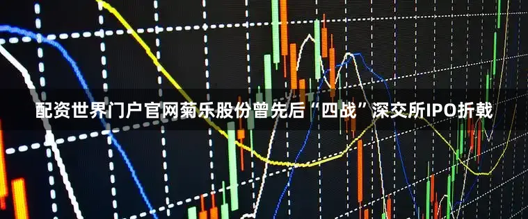 配资世界门户官网菊乐股份曾先后“四战”深交所IPO折戟
