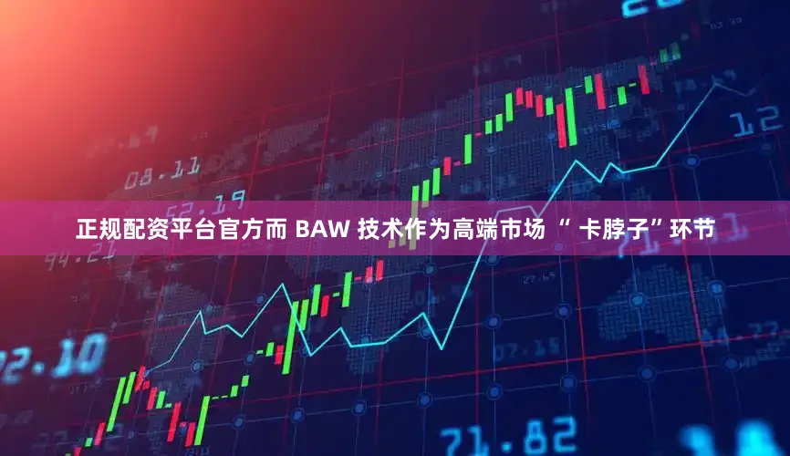 正规配资平台官方而 BAW 技术作为高端市场 “ 卡脖子”环节