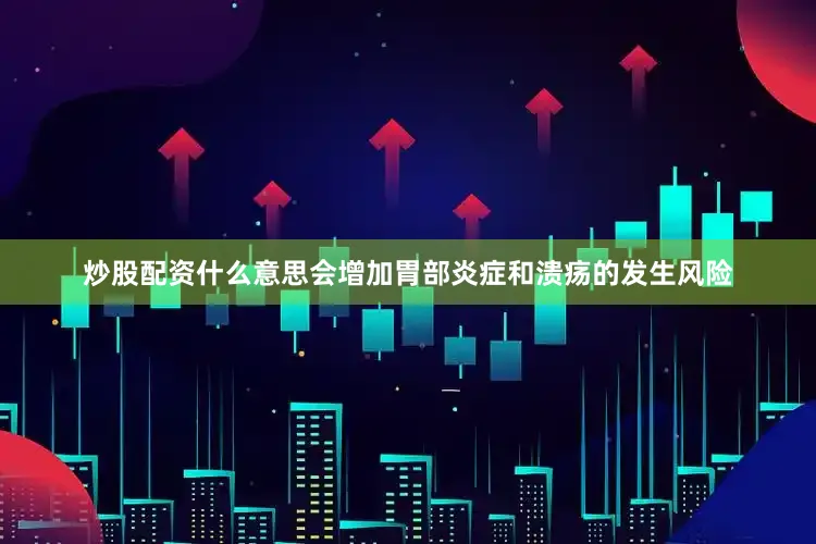 炒股配资什么意思会增加胃部炎症和溃疡的发生风险