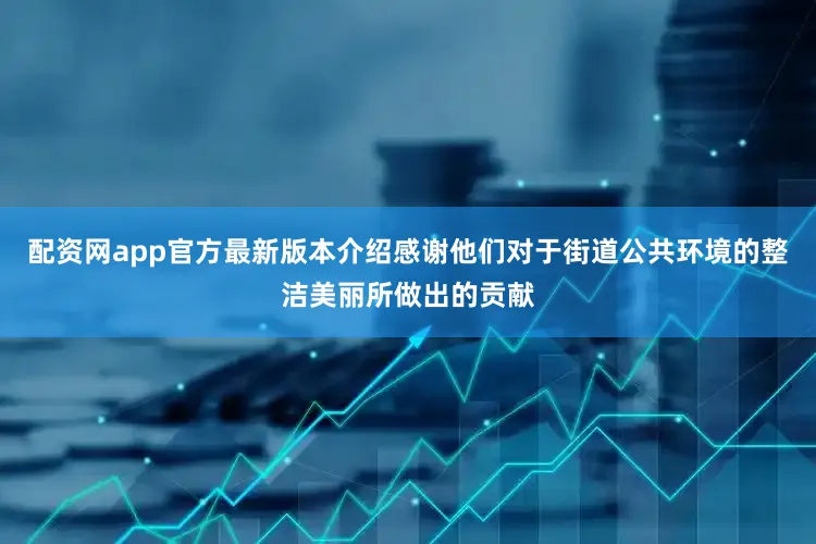 配资网app官方最新版本介绍感谢他们对于街道公共环境的整洁美丽所做出的贡献