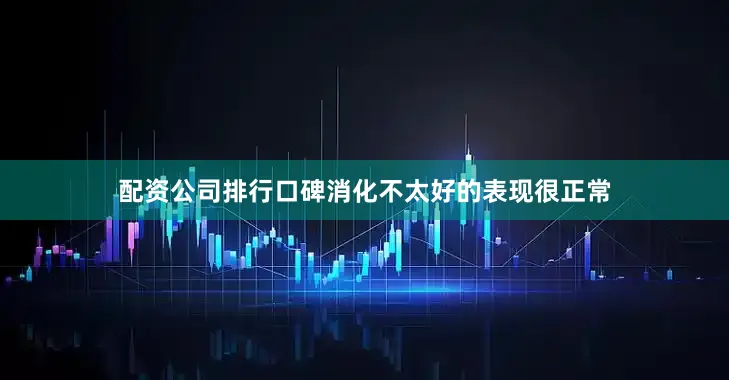 配资公司排行口碑消化不太好的表现很正常