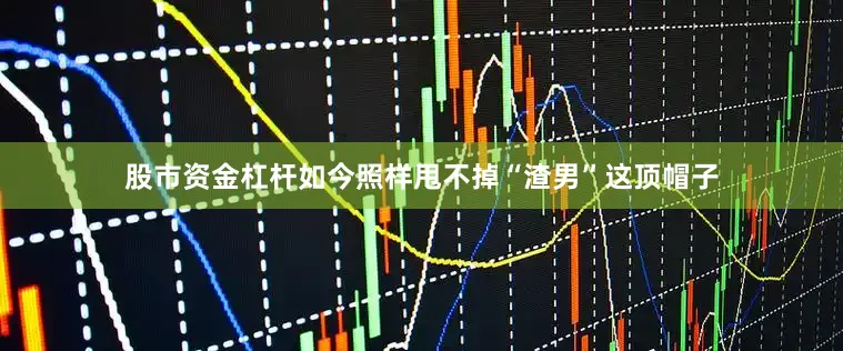 股市资金杠杆如今照样甩不掉“渣男”这顶帽子