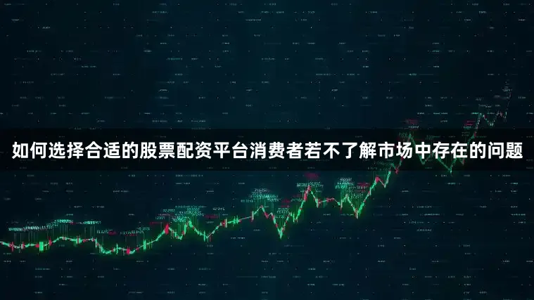 如何选择合适的股票配资平台消费者若不了解市场中存在的问题