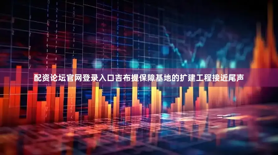 配资论坛官网登录入口吉布提保障基地的扩建工程接近尾声