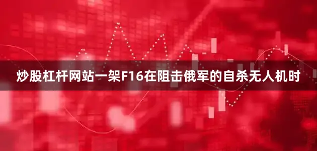 炒股杠杆网站一架F16在阻击俄军的自杀无人机时