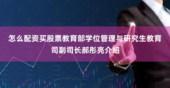 怎么配资买股票　　教育部学位管理与研究生教育司副司长郝彤亮介绍