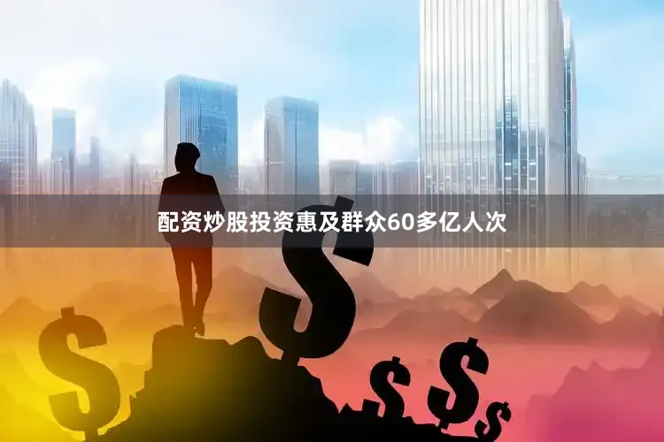 配资炒股投资惠及群众60多亿人次