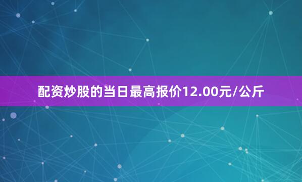 配资炒股的当日最高报价12.00元/公斤