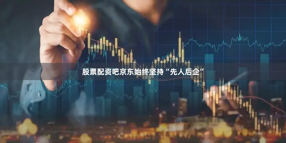 股票配资吧京东始终坚持“先人后企”