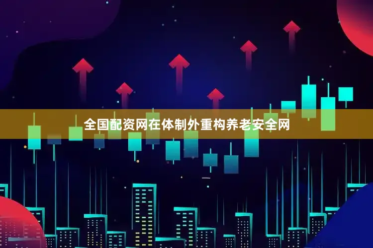 全国配资网在体制外重构养老安全网